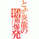 とある炎龍の粉塵爆発（エクスプロージョン）