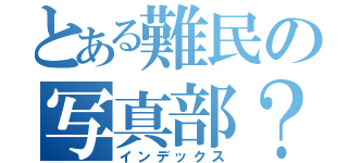 とある難民の写真部？（インデックス）