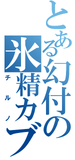 とある幻付の氷精カブ（チ　ル　ノ）