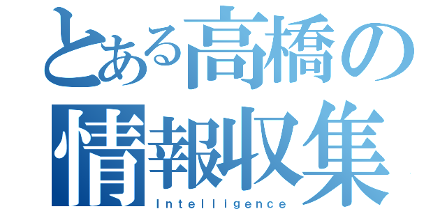 とある高橋の情報収集（Ｉｎｔｅｌｌｉｇｅｎｃｅ）