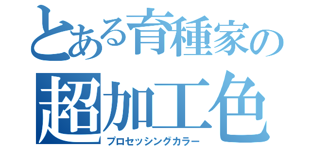 とある育種家の超加工色（プロセッシングカラー）