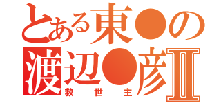 とある東●の渡辺●彦Ⅱ（救世主）