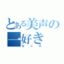 とある美声の一好き（はじめ）