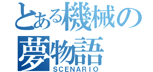 とある機械の夢物語（ＳＣＥＮＡＲＩＯ）