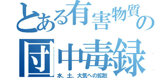 とある有害物質の団中毒録（水、土、大気への拡散）