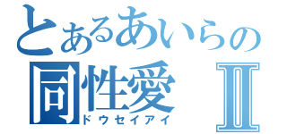 とあるあいらの同性愛Ⅱ（ドウセイアイ）