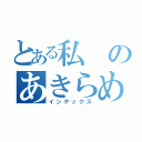 とある私のあきらめる（インデックス）