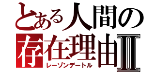 とある人間の存在理由Ⅱ（レーゾンデートル）