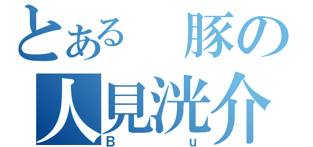 とある 豚の人見洸介（Ｂｕ）