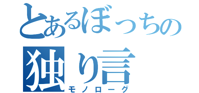 とあるぼっちの独り言（モノローグ）