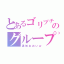 とあるゴリプチのグループ（通知おおいｗ）