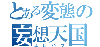 とある変態の妄想天国（エロパラ）