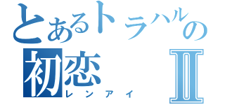 とあるトラハルの初恋Ⅱ（レンアイ）