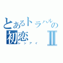 とあるトラハルの初恋Ⅱ（レンアイ）