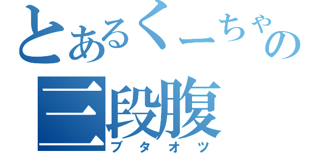 とあるくーちゃんの三段腹（ブタオツ）