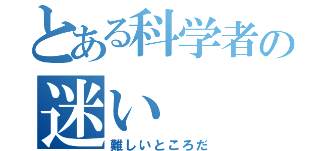 とある科学者の迷い（難しいところだ）