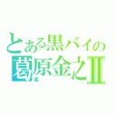 とある黒バイの葛原金之助Ⅱ（葛）