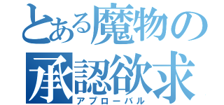 とある魔物の承認欲求（アプローバル）