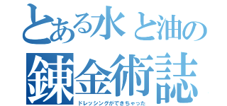 とある水と油の錬金術誌（ドレッシングができちゃった）