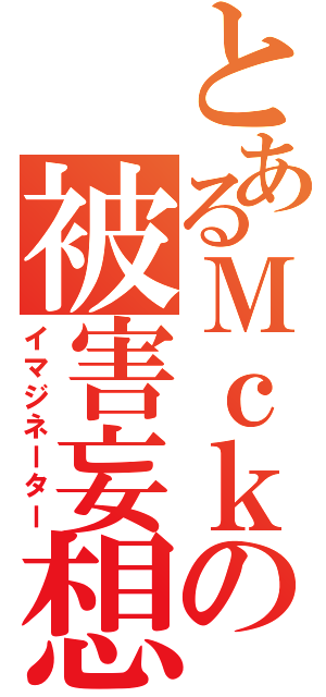 とあるＭｃｋの被害妄想（イマジネーター）