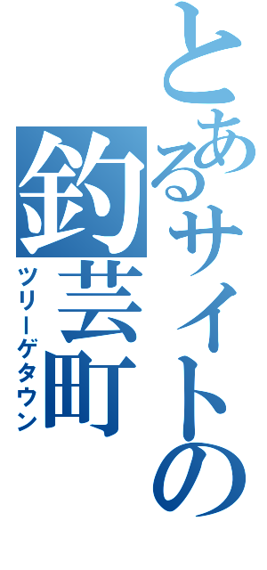 とあるサイトの釣芸町（ツリーゲタウン）