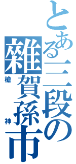 とある三段の雜賀孫市（槍神）