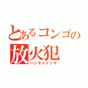 とあるコンゴの放火犯（ハシモトトシキ）