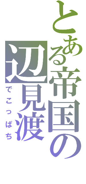 とある帝国の辺見渡（でこっぱち）