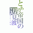 とある帝国の辺見渡（でこっぱち）