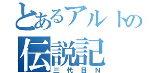 とあるアルトの伝説記（三代目Ｎ）