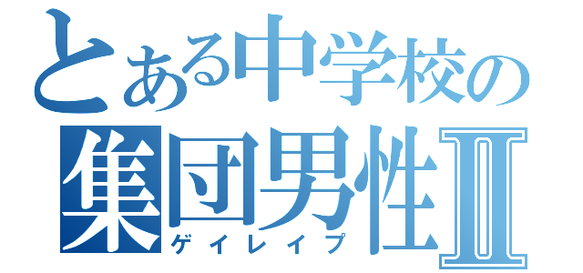 とある中学校の集団男性愛Ⅱ（ゲイレイプ）