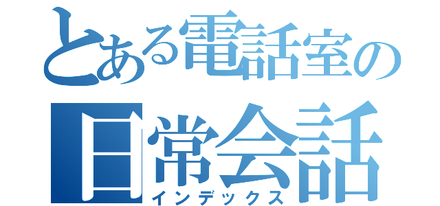 とある電話室の日常会話（インデックス）