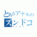 とあるアナルのズンドコドッコイ（ドッコイ）