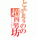 とある北斗のの超四男坊（ケンシロウ）