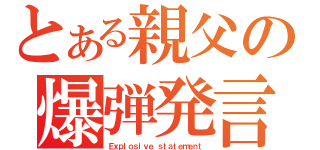 とある親父の爆弾発言（Ｅｘｐｌｏｓｉｖｅ ｓｔａｔｅｍｅｎｔ）