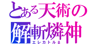 とある天術の解斬燐神（エレカトルβ）