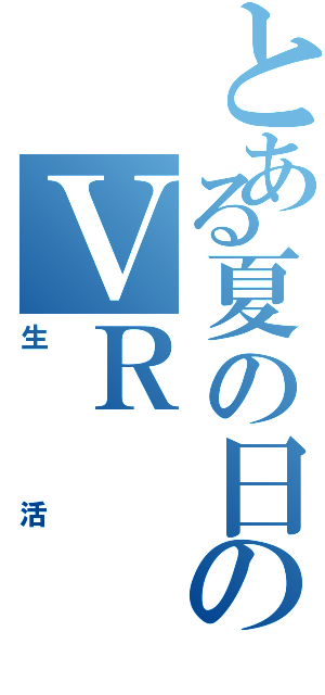 とある夏の日のＶＲ（生活）