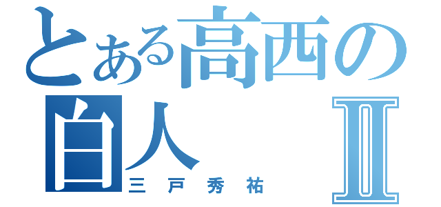 とある高西の白人Ⅱ（三戸秀祐）