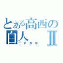 とある高西の白人Ⅱ（三戸秀祐）