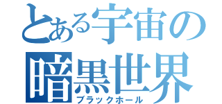 とある宇宙の暗黒世界（ブラックホール）