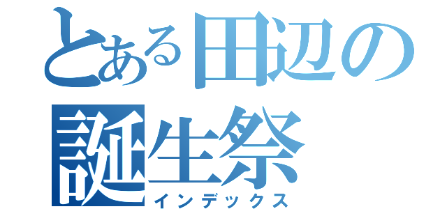 とある田辺の誕生祭（インデックス）