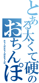 とある太くて硬いのおちんぽーーーーーーーー（おちんぽおちんぽおちんぽ）