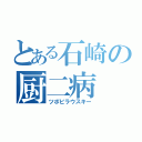 とある石崎の厨二病（ツポビラウスキー）