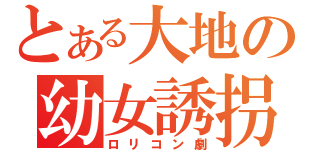 とある大地の幼女誘拐（ロリコン劇）