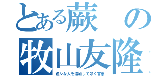 とある蕨の牧山友隆（色々な人を追加して叩く害悪）