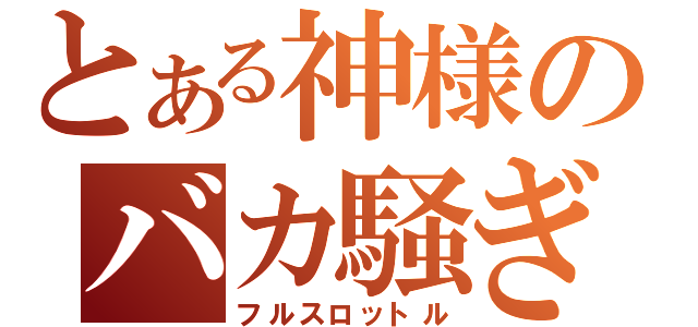 とある神様のバカ騒ぎ（フルスロットル）