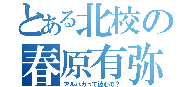 とある北校の春原有弥（アルパカって読むの？）