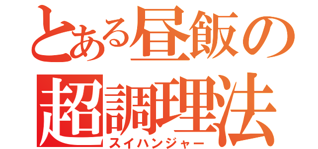 とある昼飯の超調理法（スイハンジャー）