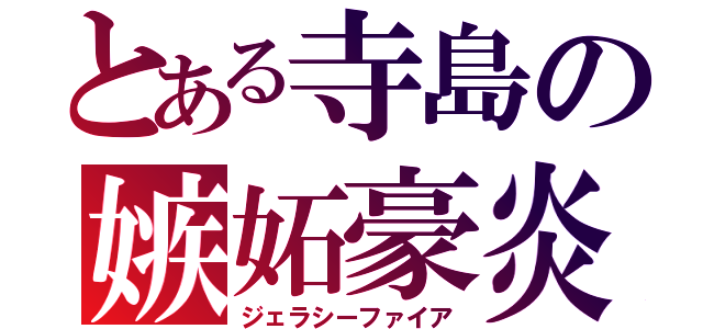 とある寺島の嫉妬豪炎（ジェラシーファイア）