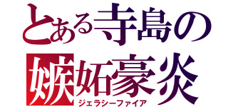 とある寺島の嫉妬豪炎（ジェラシーファイア）